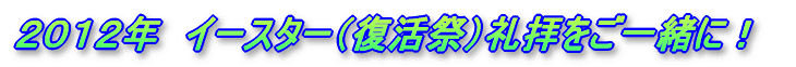 ２０１２年　イースター（復活祭）礼拝をご一緒に！