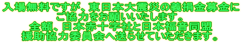 入場は無料ですが、東日本大震災の義捐金募金にご協力をお願いいたします。 全額、日本赤十字社と日本福音同盟援助協力委員会へ送らせていただきます。